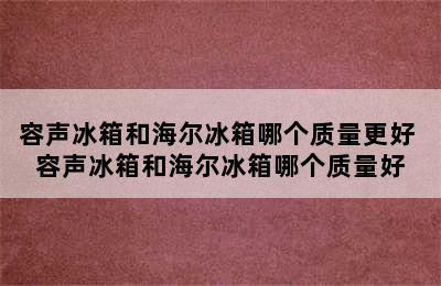 容声冰箱和海尔冰箱哪个质量更好 容声冰箱和海尔冰箱哪个质量好